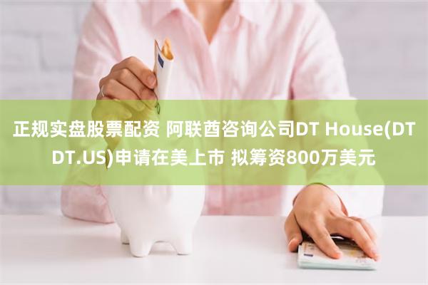 正规实盘股票配资 阿联酋咨询公司DT House(DTDT.US)申请在美上市 拟筹资800万美元