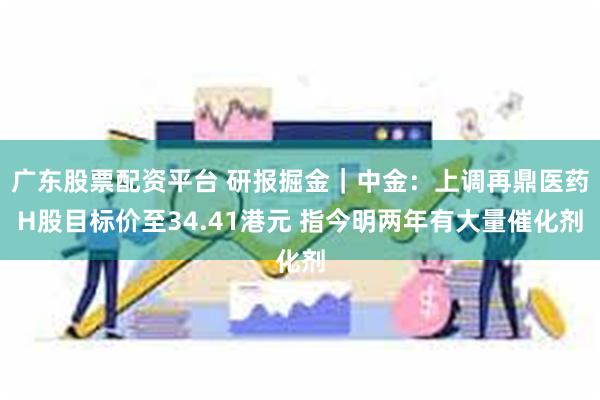 广东股票配资平台 研报掘金｜中金：上调再鼎医药H股目标价至34.41港元 指今明两年有大量催化剂