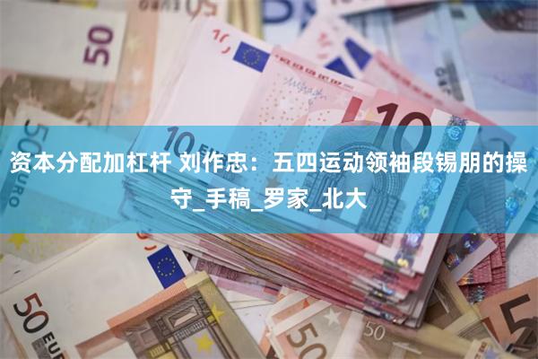 资本分配加杠杆 刘作忠：五四运动领袖段锡朋的操守_手稿_罗家_北大