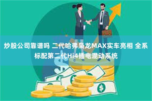 炒股公司靠谱吗 二代哈弗枭龙MAX实车亮相 全系标配第二代Hi4插电混动系统