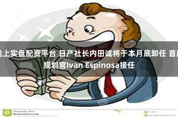 线上实盘配资平台 日产社长内田诚将于本月底卸任 首席规划官Ivan Espinosa接任