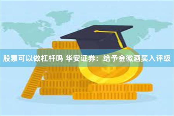 股票可以做杠杆吗 华安证券：给予金徽酒买入评级