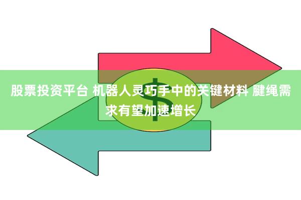 股票投资平台 机器人灵巧手中的关键材料 腱绳需求有望加速增长
