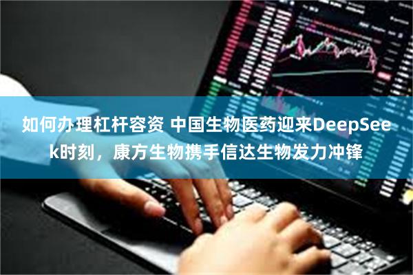 如何办理杠杆容资 中国生物医药迎来DeepSeek时刻，康方生物携手信达生物发力冲锋