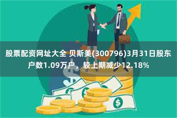 股票配资网址大全 贝斯美(300796)3月31日股东户数1.09万户，较上期减少12.18%