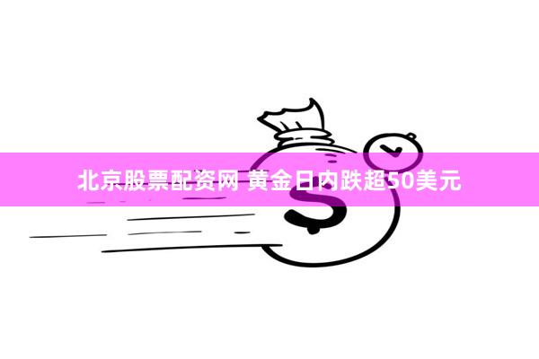 北京股票配资网 黄金日内跌超50美元
