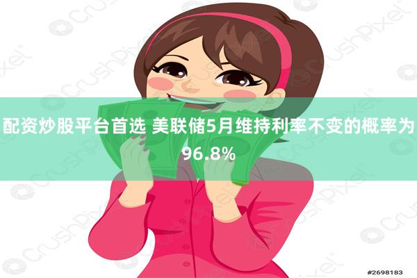 配资炒股平台首选 美联储5月维持利率不变的概率为96.8%