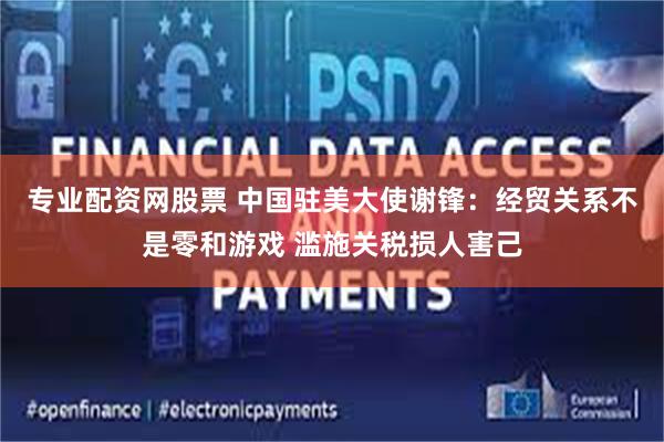专业配资网股票 中国驻美大使谢锋：经贸关系不是零和游戏 滥施关税损人害己