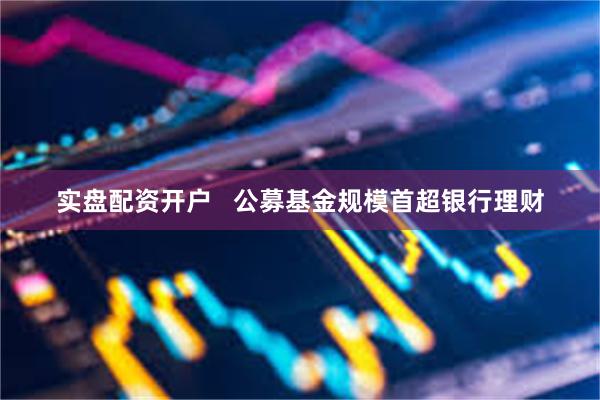 实盘配资开户   公募基金规模首超银行理财