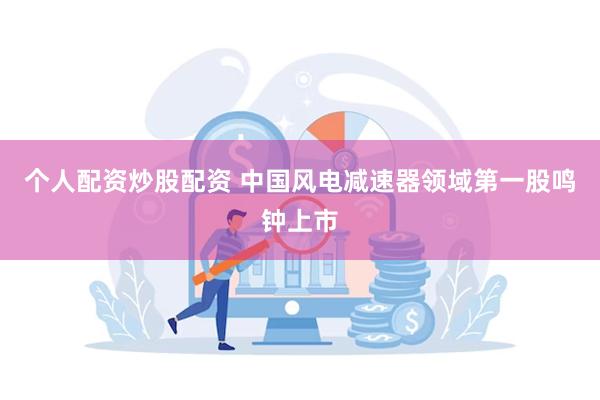 个人配资炒股配资 中国风电减速器领域第一股鸣钟上市