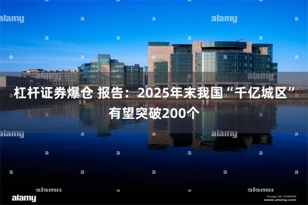 杠杆证券爆仓 报告：2025年末我国“千亿城区”有望突破200个