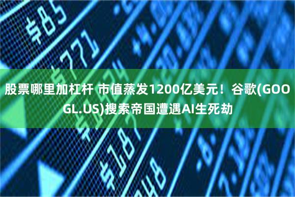 股票哪里加杠杆 市值蒸发1200亿美元！谷歌(GOOGL.US)搜索帝国遭遇AI生死劫