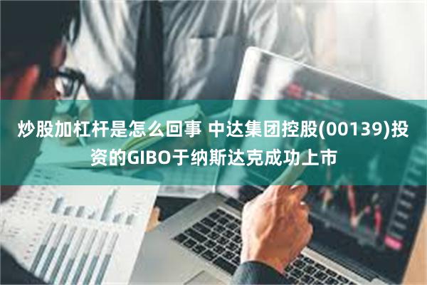 炒股加杠杆是怎么回事 中达集团控股(00139)投资的GIBO于纳斯达克成功上市