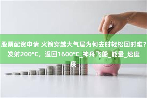 股票配资申请 火箭穿越大气层为何去时轻松回时难？发射200℃，返回1600℃_神舟飞船_能量_速度