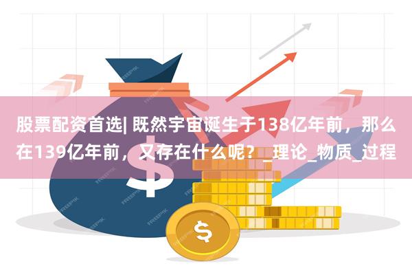 股票配资首选| 既然宇宙诞生于138亿年前，那么在139亿年前，又存在什么呢？_理论_物质_过程
