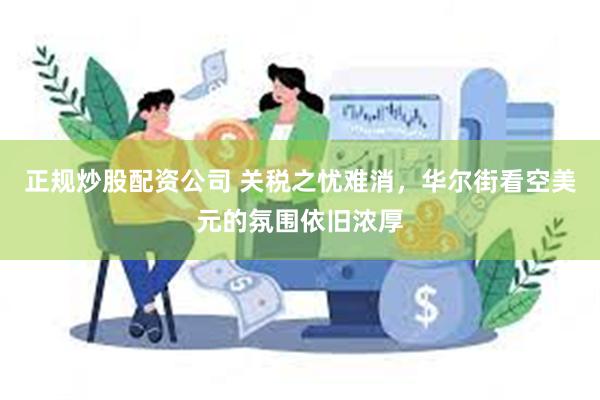 正规炒股配资公司 关税之忧难消，华尔街看空美元的氛围依旧浓厚
