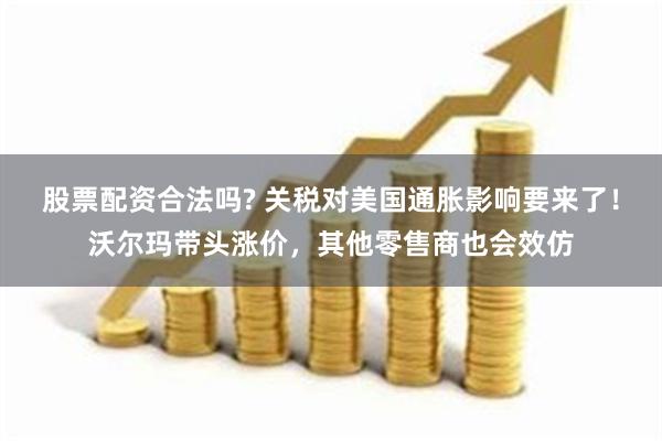 股票配资合法吗? 关税对美国通胀影响要来了！沃尔玛带头涨价，其他零售商也会效仿