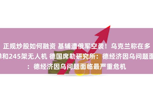 正规炒股如何融资 基辅遭俄军空袭！乌克兰称在多地击落6枚导弹和245架无人机 德国席勒研究所：德经济因乌问题面临最严重危机
