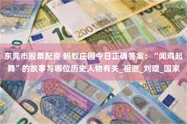 东莞市股票配资 蚂蚁庄园今日正确答案：“闻鸡起舞”的故事与哪位历史人物有关_祖逖_刘琨_国家