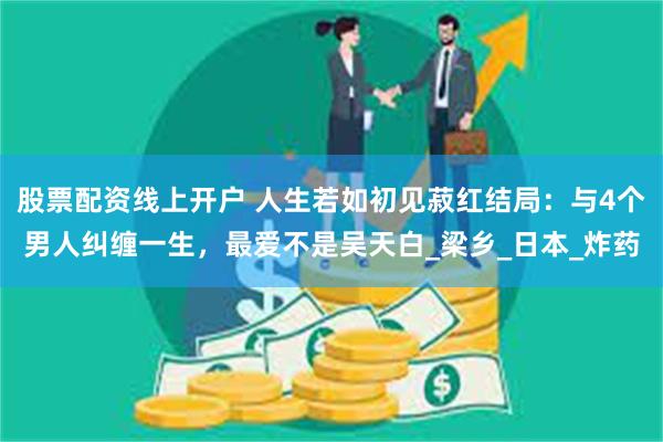 股票配资线上开户 人生若如初见菽红结局：与4个男人纠缠一生，最爱不是吴天白_梁乡_日本_炸药