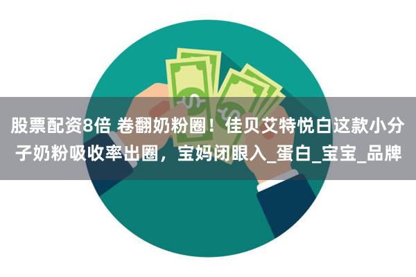 股票配资8倍 卷翻奶粉圈！佳贝艾特悦白这款小分子奶粉吸收率出圈，宝妈闭眼入_蛋白_宝宝_品牌