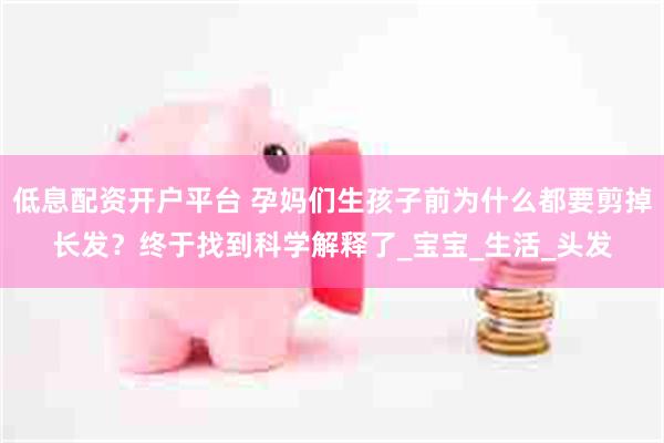 低息配资开户平台 孕妈们生孩子前为什么都要剪掉长发？终于找到科学解释了_宝宝_生活_头发