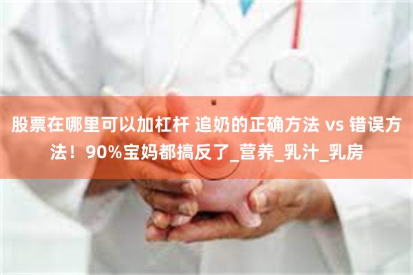 股票在哪里可以加杠杆 追奶的正确方法 vs 错误方法！90%宝妈都搞反了_营养_乳汁_乳房