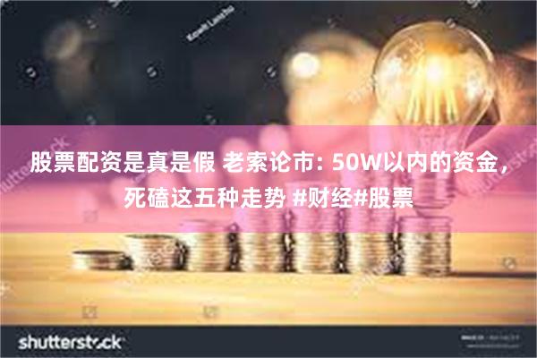 股票配资是真是假 老索论市: 50W以内的资金，死磕这五种走势 #财经#股票