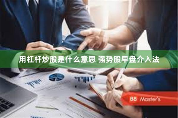 用杠杆炒股是什么意思 强势股早盘介入法