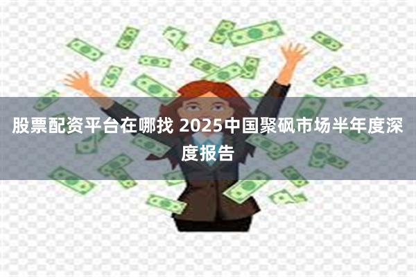 股票配资平台在哪找 2025中国聚砜市场半年度深度报告