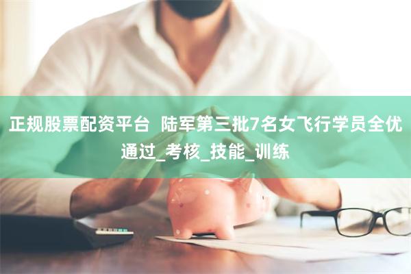 正规股票配资平台  陆军第三批7名女飞行学员全优通过_考核_技能_训练