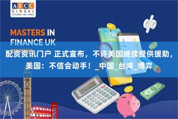 配资资讯门户 正式宣布，不许美国继续提供援助，美国：不信会动手！_中国_台湾_博弈